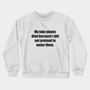 My fake plants died because I did not pretend to water them Crewneck Sweatshirt